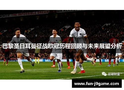 巴黎圣日耳曼征战欧冠历程回顾与未来展望分析 巴黎圣日耳曼征战欧冠历程回顾与未来展望分析