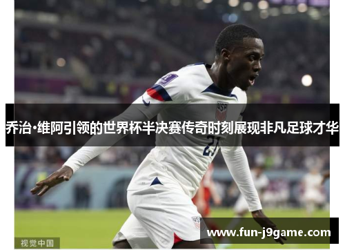 乔治·维阿引领的世界杯半决赛传奇时刻展现非凡足球才华 乔治·维阿引领的世界杯半决赛传奇时刻展现非凡足球才华