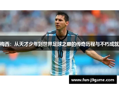 梅西：从天才少年到世界足球之巅的传奇历程与不朽成就