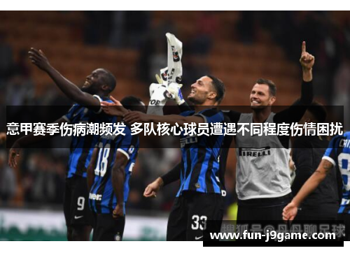 意甲赛季伤病潮频发 多队核心球员遭遇不同程度伤情困扰 意甲赛季伤病潮频发 多队核心球员遭遇不同程度伤情困扰