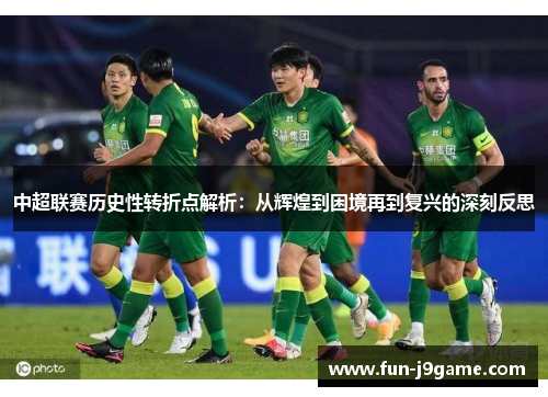 中超联赛历史性转折点解析:从辉煌到困境再到复兴的深刻反思 中超联赛历史性转折点解析:从辉煌到困境再到复兴的深刻反思