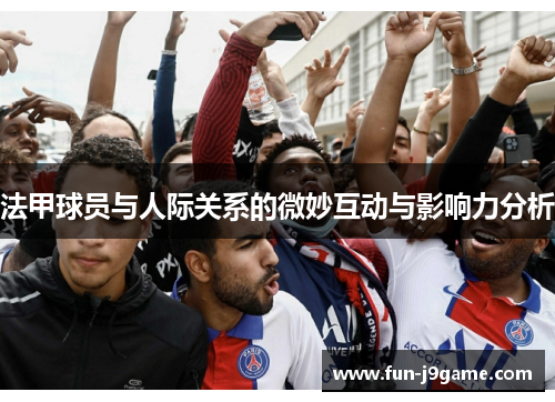 法甲球员与人际关系的微妙互动与影响力分析 法甲球员与人际关系的微妙互动与影响力分析