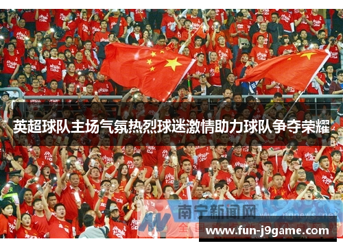 英超球队主场气氛热烈球迷激情助力球队争夺荣耀