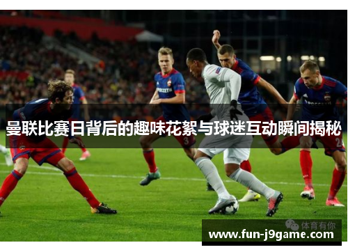 曼联比赛日背后的趣味花絮与球迷互动瞬间揭秘