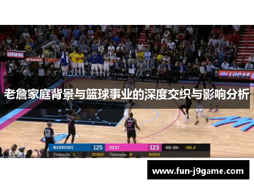 老詹家庭背景与篮球事业的深度交织与影响分析