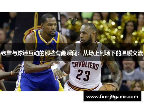 老詹与球迷互动的那些有趣瞬间：从场上到场下的温暖交流