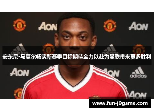 安东尼·马夏尔畅谈新赛季目标期待全力以赴为曼联带来更多胜利 安东尼·马夏尔畅谈新赛季目标期待全力以赴为曼联带来更多胜利