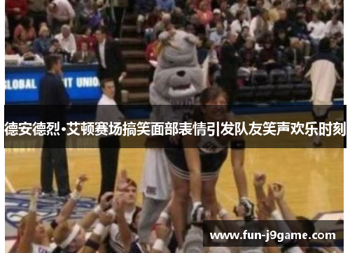 德安德烈·艾顿赛场搞笑面部表情引发队友笑声欢乐时刻 德安德烈·艾顿赛场搞笑面部表情引发队友笑声欢乐时刻