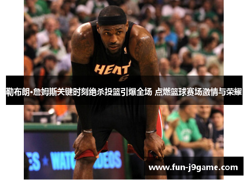 勒布朗·詹姆斯关键时刻绝杀投篮引爆全场 点燃篮球赛场激情与荣耀