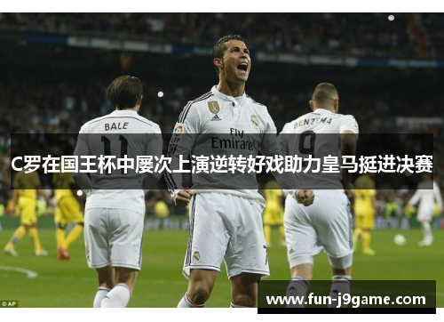 C罗在国王杯中屡次上演逆转好戏助力皇马挺进决赛 C罗在国王杯中屡次上演逆转好戏助力皇马挺进决赛