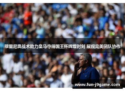 穆里尼奥战术助力皇马夺得国王杯辉煌时刻 展现完美团队协作