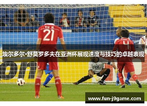 埃尔多尔·舒莫罗多夫在亚洲杯展现速度与技巧的卓越表现