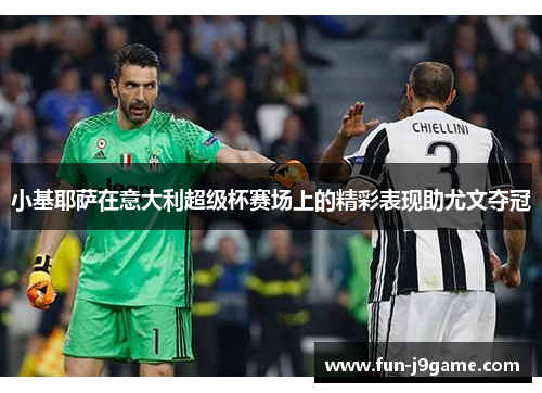 小基耶萨在意大利超级杯赛场上的精彩表现助尤文夺冠