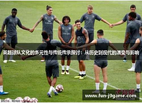 英超球队文化的多元性与传统传承探讨:从历史到现代的演变与影响 英超球队文化的多元性与传统传承探讨:从历史到现代的演变与影响