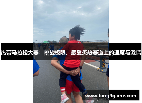 热带马拉松大赛：挑战极限，感受炙热赛道上的速度与激情