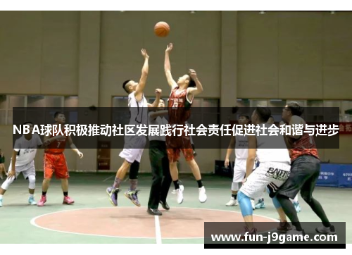 NBA球队积极推动社区发展践行社会责任促进社会和谐与进步