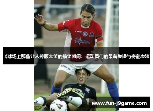 《球场上那些让人捧腹大笑的搞笑瞬间:运动员们的呆萌失误与奇葩表演》 《球场上那些让人捧腹大笑的搞笑瞬间:运动员们的呆萌失误与奇葩表演》
