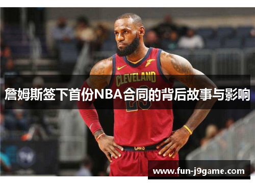 詹姆斯签下首份NBA合同的背后故事与影响