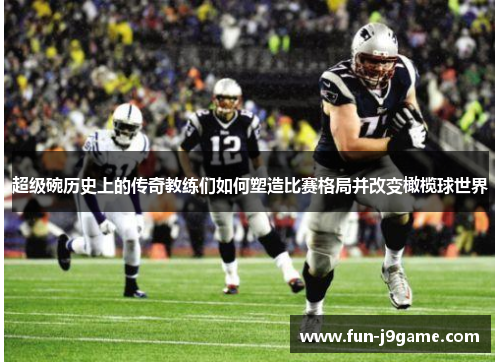 超级碗历史上的传奇教练们如何塑造比赛格局并改变橄榄球世界 超级碗历史上的传奇教练们如何塑造比赛格局并改变橄榄球世界