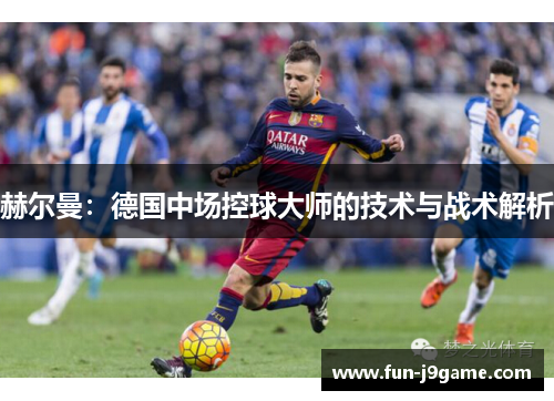 赫尔曼：德国中场控球大师的技术与战术解析