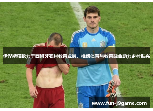 伊涅斯塔致力于西班牙农村教育发展,推动体育与教育融合助力乡村振兴 伊涅斯塔致力于西班牙农村教育发展,推动体育与教育融合助力乡村振兴