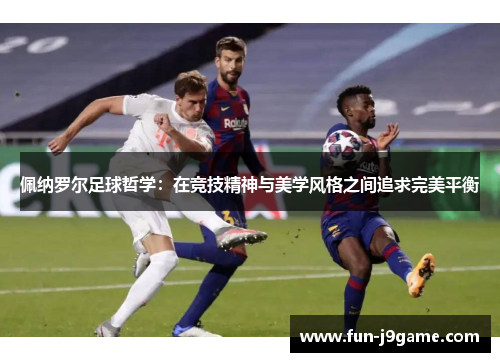 佩纳罗尔足球哲学：在竞技精神与美学风格之间追求完美平衡