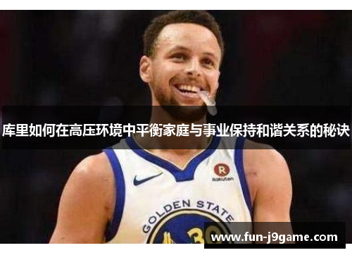 库里如何在高压环境中平衡家庭与事业保持和谐关系的秘诀 库里如何在高压环境中平衡家庭与事业保持和谐关系的秘诀