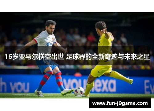 16岁亚马尔横空出世 足球界的全新奇迹与未来之星