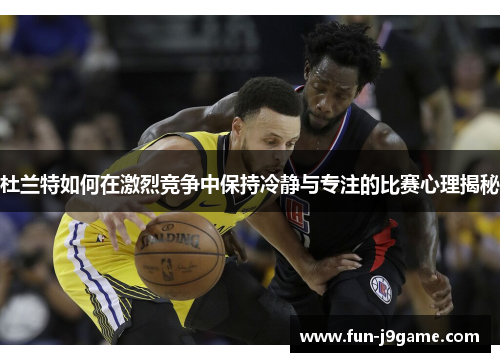 杜兰特如何在激烈竞争中保持冷静与专注的比赛心理揭秘 杜兰特如何在激烈竞争中保持冷静与专注的比赛心理揭秘