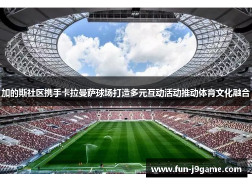 加的斯社区携手卡拉曼萨球场打造多元互动活动推动体育文化融合 加的斯社区携手卡拉曼萨球场打造多元互动活动推动体育文化融合