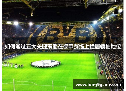 如何通过五大关键策略在德甲赛场上稳居领袖地位 如何通过五大关键策略在德甲赛场上稳居领袖地位