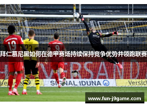 拜仁慕尼黑如何在德甲赛场持续保持竞争优势并领跑联赛