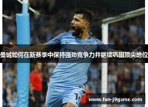 曼城如何在新赛季中保持强劲竞争力并继续巩固顶尖地位