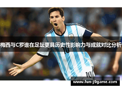 梅西与C罗谁在足坛更具历史性影响力与成就对比分析 梅西与C罗谁在足坛更具历史性影响力与成就对比分析