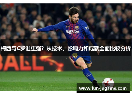 梅西与C罗谁更强?从技术、影响力和成就全面比较分析 梅西与C罗谁更强?从技术、影响力和成就全面比较分析