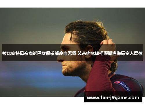 拉比奥特母亲痛诉巴黎俱乐部冷血无情 父亲病危被拒假期遭侮辱令人震惊