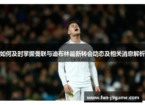 如何及时掌握曼联与迪布林最新转会动态及相关消息解析