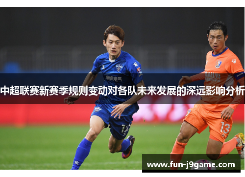 中超联赛新赛季规则变动对各队未来发展的深远影响分析