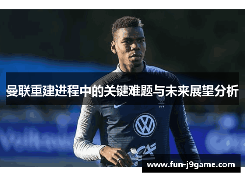 曼联重建进程中的关键难题与未来展望分析