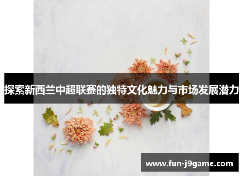 探索新西兰中超联赛的独特文化魅力与市场发展潜力 探索新西兰中超联赛的独特文化魅力与市场发展潜力
