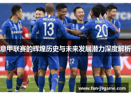 意甲联赛的辉煌历史与未来发展潜力深度解析 意甲联赛的辉煌历史与未来发展潜力深度解析