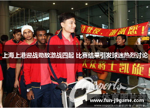 上海上港迎战劲敌激战四起 比赛结果引发球迷热烈讨论