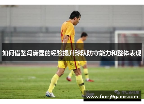 如何借鉴冯潇霆的经验提升球队防守能力和整体表现 如何借鉴冯潇霆的经验提升球队防守能力和整体表现