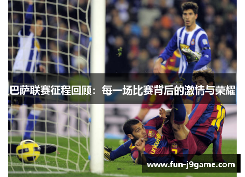 巴萨联赛征程回顾：每一场比赛背后的激情与荣耀
