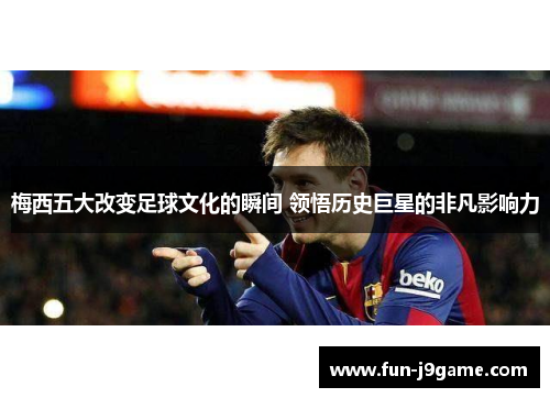 梅西五大改变足球文化的瞬间 领悟历史巨星的非凡影响力