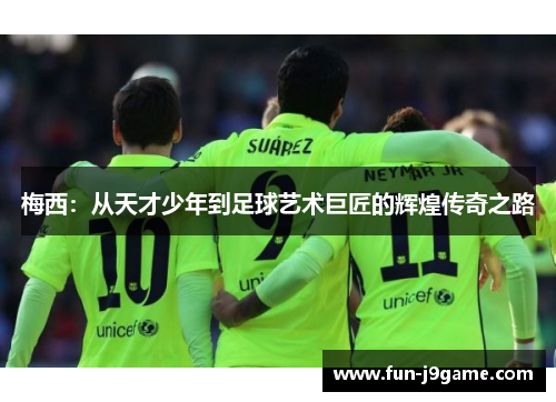 梅西：从天才少年到足球艺术巨匠的辉煌传奇之路