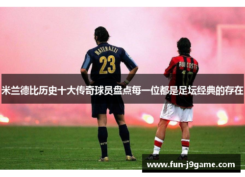 米兰德比历史十大传奇球员盘点每一位都是足坛经典的存在