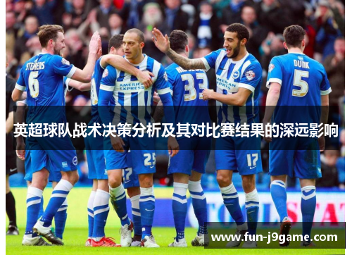 英超球队战术决策分析及其对比赛结果的深远影响 英超球队战术决策分析及其对比赛结果的深远影响
