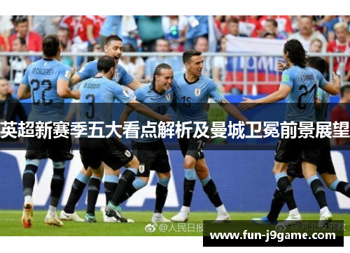 英超新赛季五大看点解析及曼城卫冕前景展望