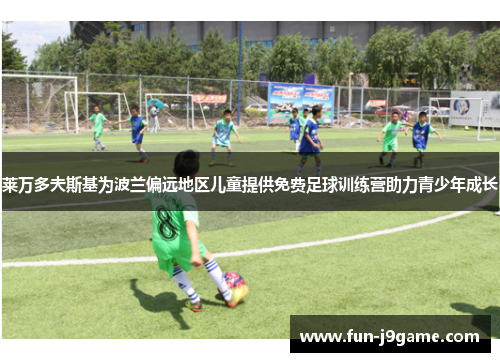 莱万多夫斯基为波兰偏远地区儿童提供免费足球训练营助力青少年成长